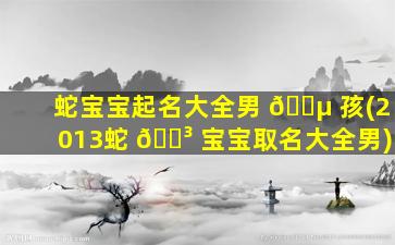 蛇宝宝起名大全男 🌵 孩(2013蛇 🌳 宝宝取名大全男)